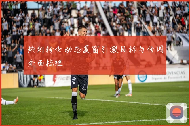 热刺转会动态夏窗引援目标与传闻全面梳理