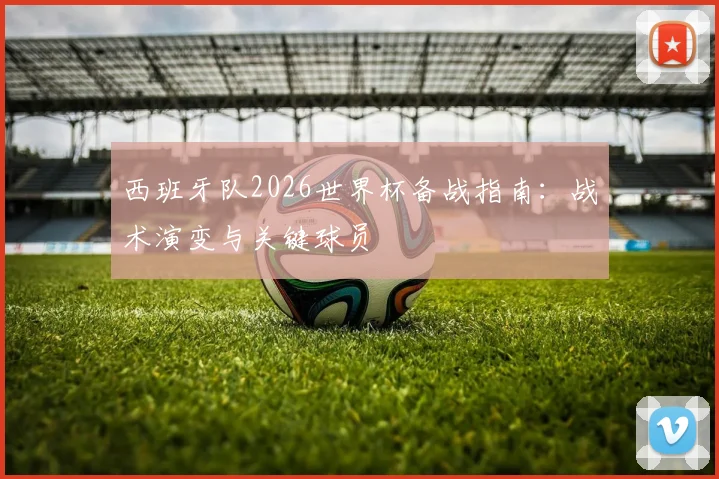 西班牙队2026世界杯备战指南：战术演变与关键球员