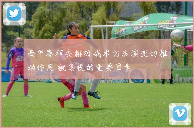西甲赛程安排对战术打法演变的推动作用 被忽视的重要因素