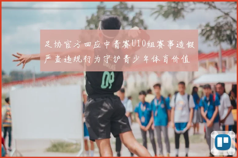 足协官方回应中青赛U10组赛事造假严查违规行为守护青少年体育价值观