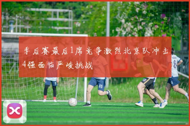 季后赛最后1席竞争激烈北京队冲击4强面临严峻挑战