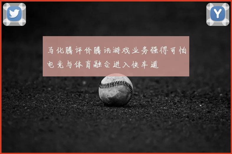 马化腾评价腾讯游戏业务强得可怕电竞与体育融合进入快车道