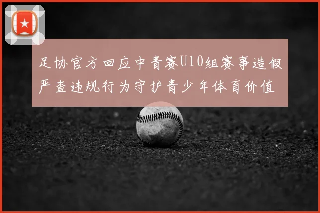 足协官方回应中青赛U10组赛事造假严查违规行为守护青少年体育价值观