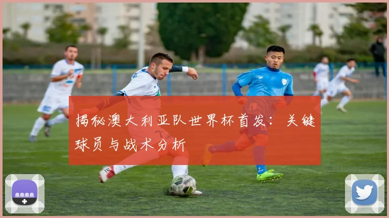揭秘澳大利亚队世界杯首发：关键球员与战术分析