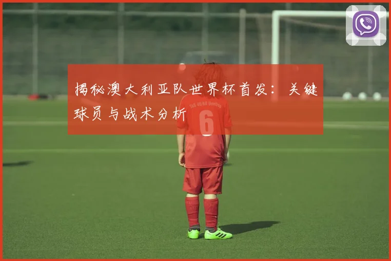 揭秘澳大利亚队世界杯首发：关键球员与战术分析