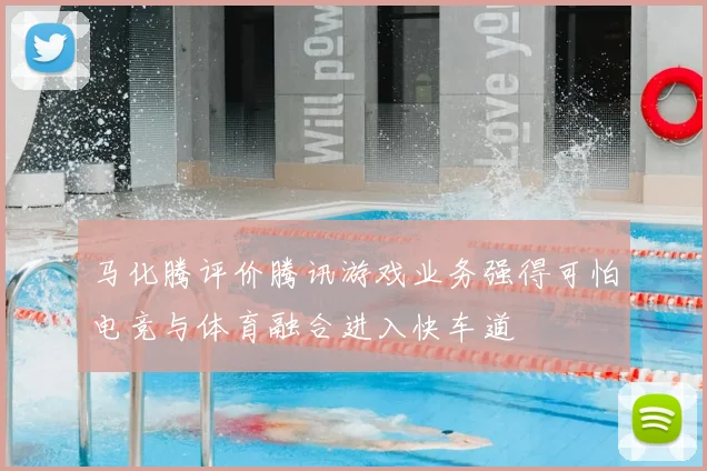 马化腾评价腾讯游戏业务强得可怕电竞与体育融合进入快车道