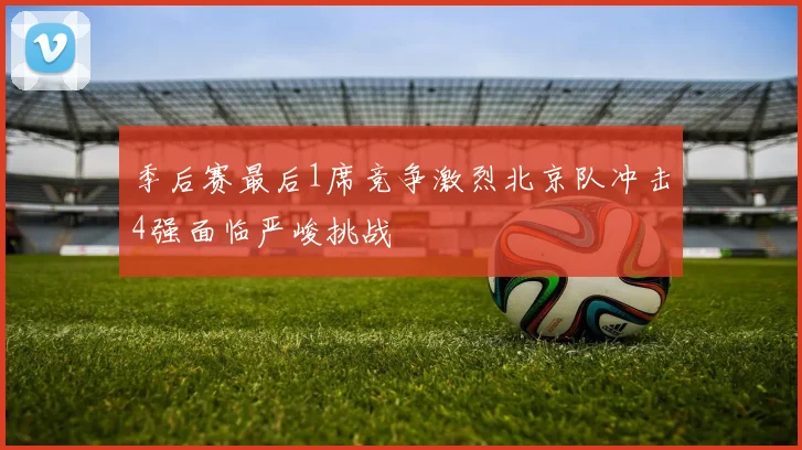 季后赛最后1席竞争激烈北京队冲击4强面临严峻挑战
